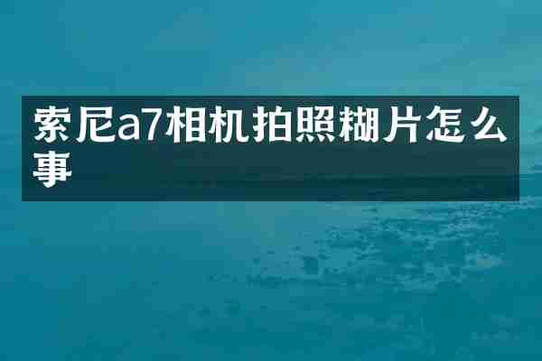 索尼a7相机拍照糊片怎么回事