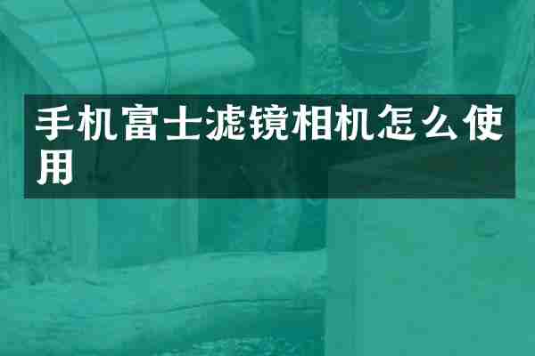手机富士滤镜相机怎么使用