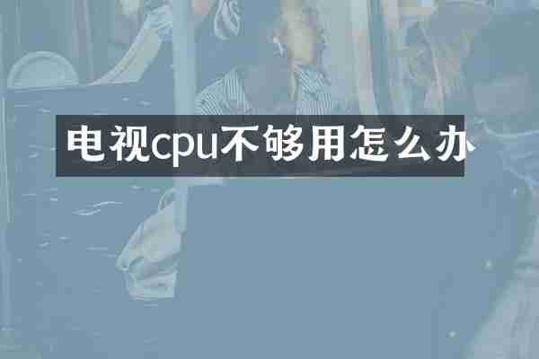 电视cpu不够用怎么办