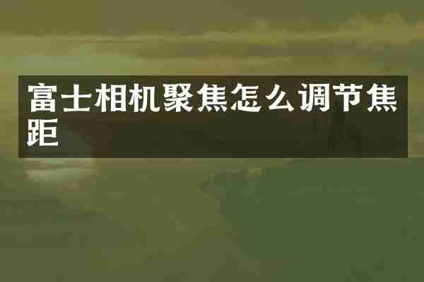 富士相机聚焦怎么调节焦距