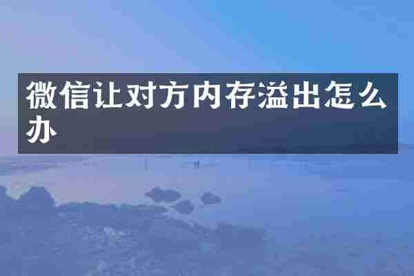 微信让对方内存溢出怎么办