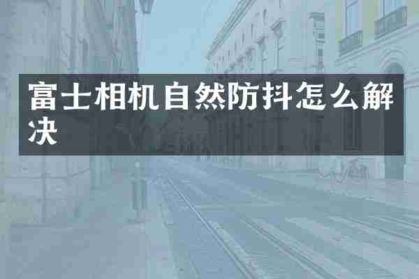富士相机自然防抖怎么解决