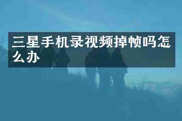 三星手机录视频掉帧吗怎么办