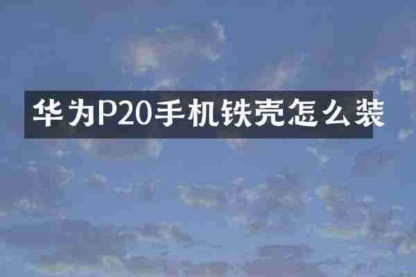 华为P20手机铁壳怎么装