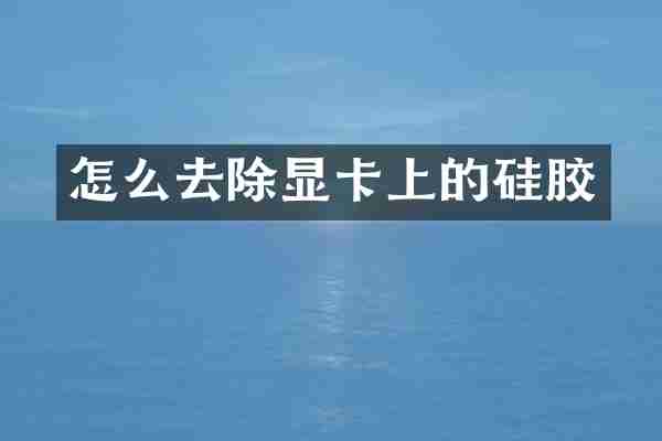 怎么去除显卡上的硅胶