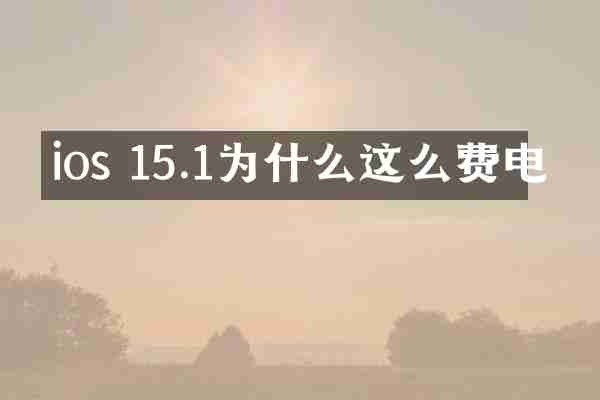 ios 15.1为什么这么费电