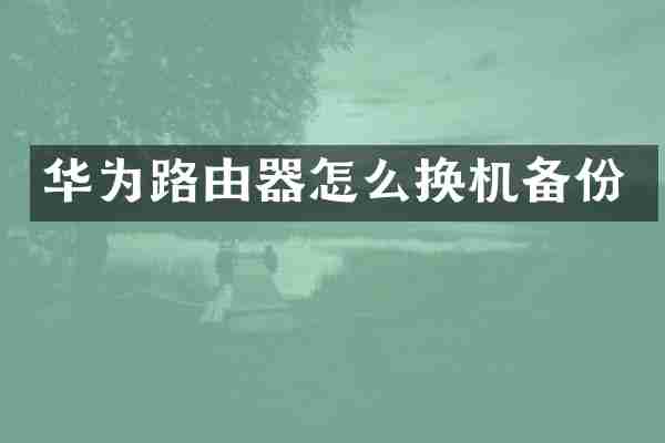 华为路由器怎么换机备份