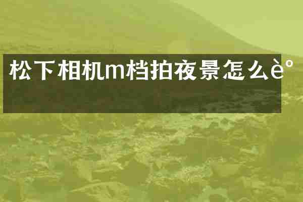 松下相机m档拍夜景怎么调