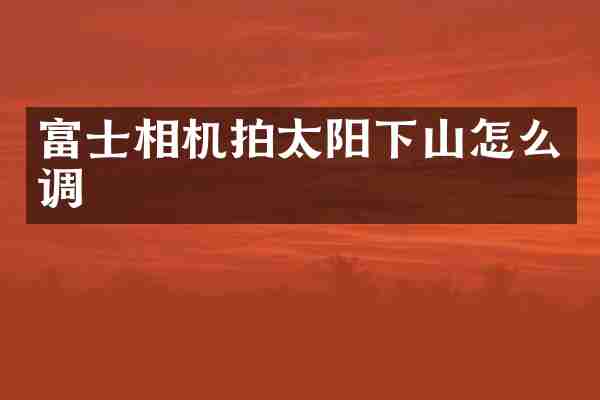 富士相机拍太阳下山怎么调