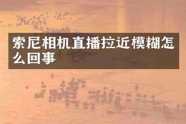 索尼相机直播拉近模糊怎么回事
