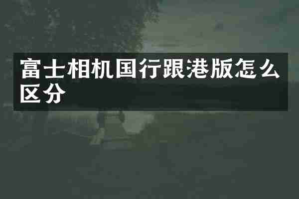 富士相机国行跟港版怎么区分