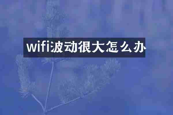 wifi波动很大怎么办