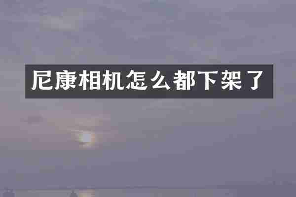 尼康相机怎么都下架了