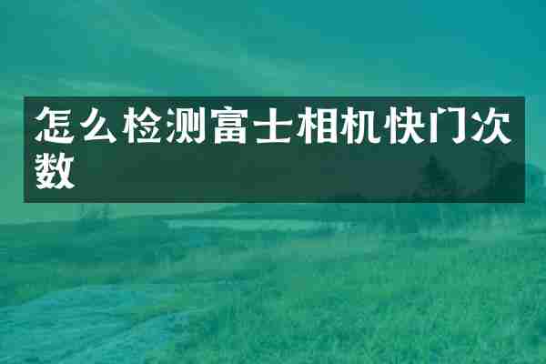 怎么检测富士相机快门次数