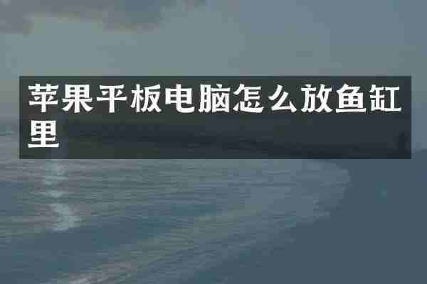 苹果平板电脑怎么放鱼缸里