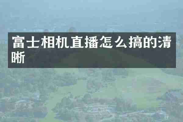 富士相机直播怎么搞的清晰