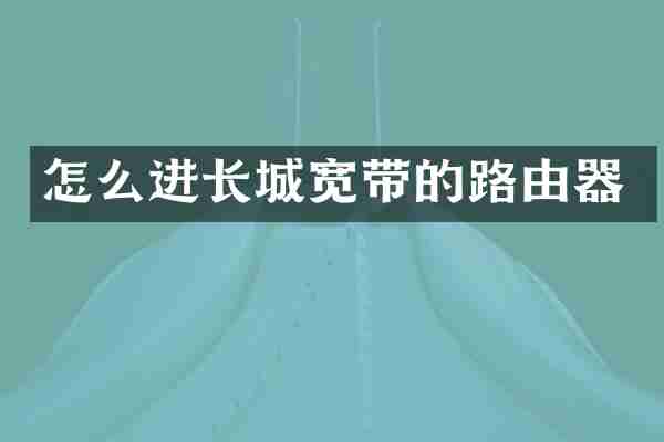 怎么进长城宽带的路由器