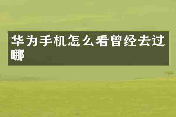 华为手机怎么看曾经去过哪