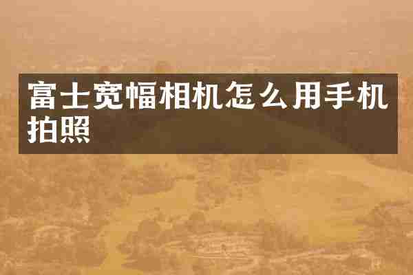 富士宽幅相机怎么用手机拍照