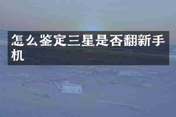 怎么鉴定三星是否翻新手机