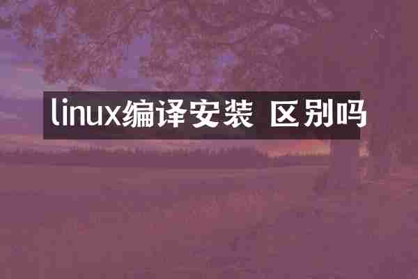 linux编译安装 区别吗