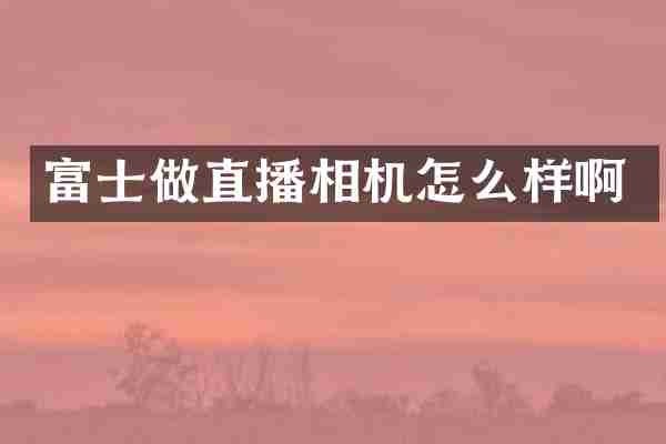 富士做直播相机怎么样啊
