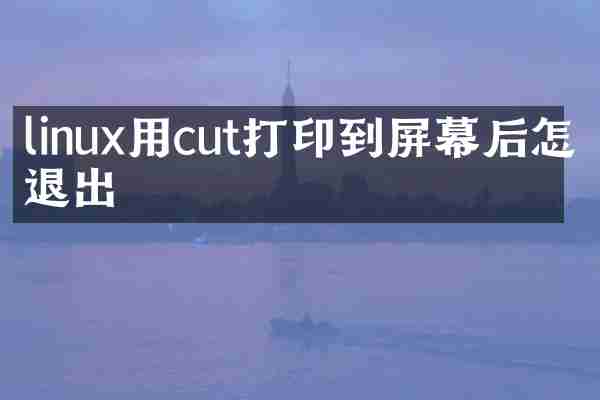 linux用cut打印到屏幕后怎么退出