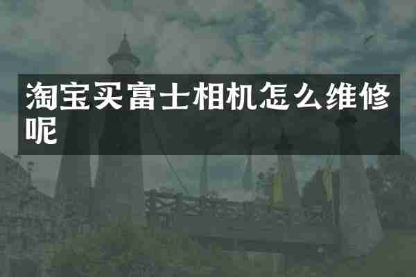 淘宝买富士相机怎么维修呢