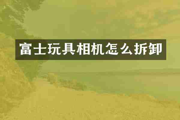 富士玩具相机怎么拆卸