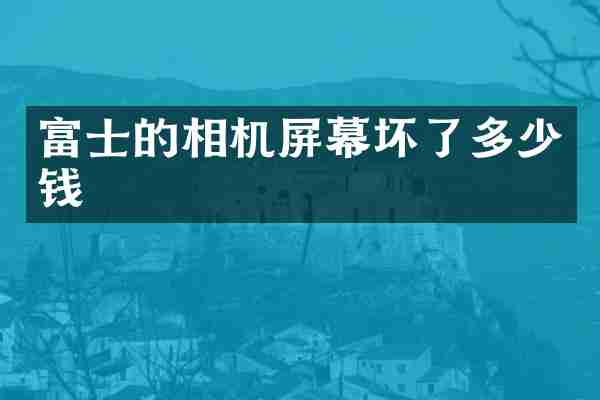 富士的相机屏幕坏了多少钱