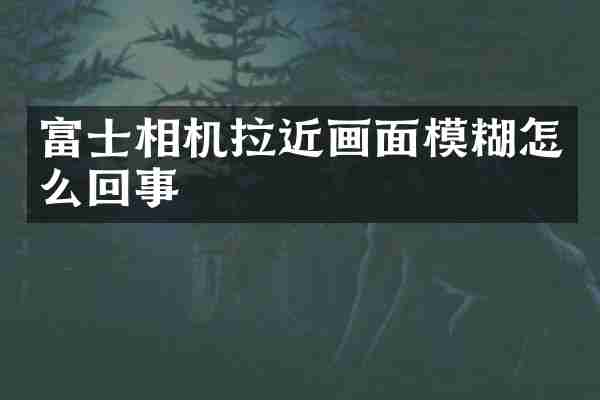 富士相机拉近画面模糊怎么回事