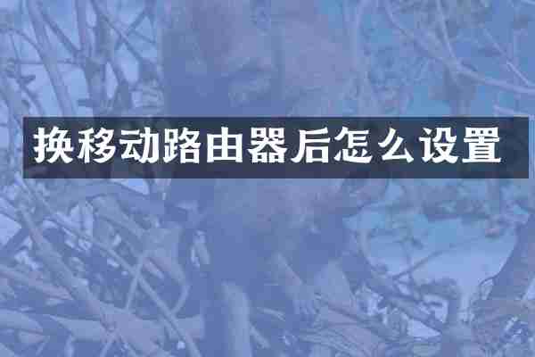 换移动路由器后怎么设置
