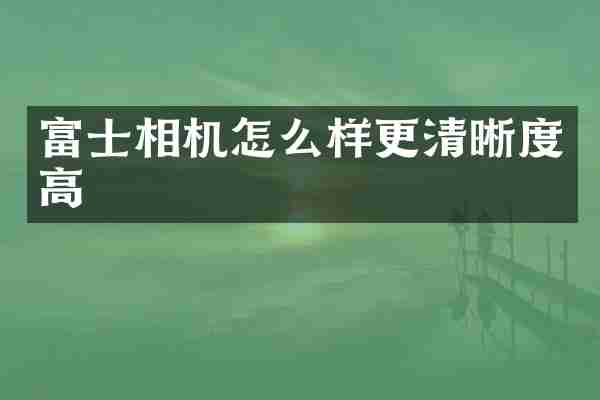 富士相机怎么样更清晰度高