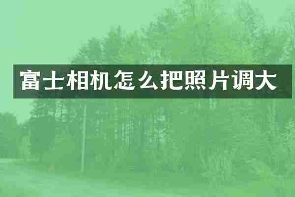 富士相机怎么把照片调大