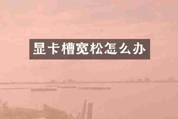 显卡槽宽松怎么办