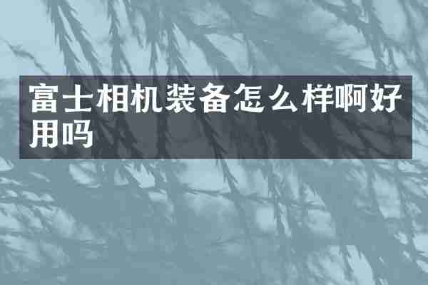 富士相机装备怎么样啊好用吗