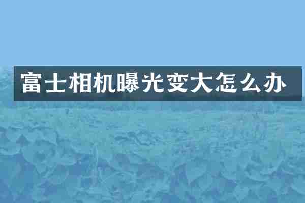 富士相机曝光变大怎么办