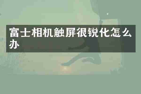 富士相机触屏很锐化怎么办