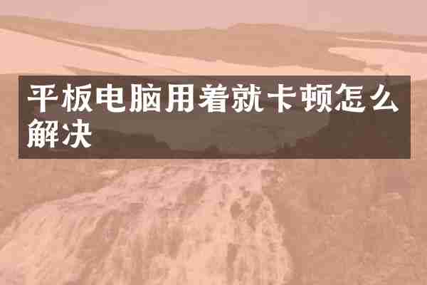 平板电脑用着就卡顿怎么解决