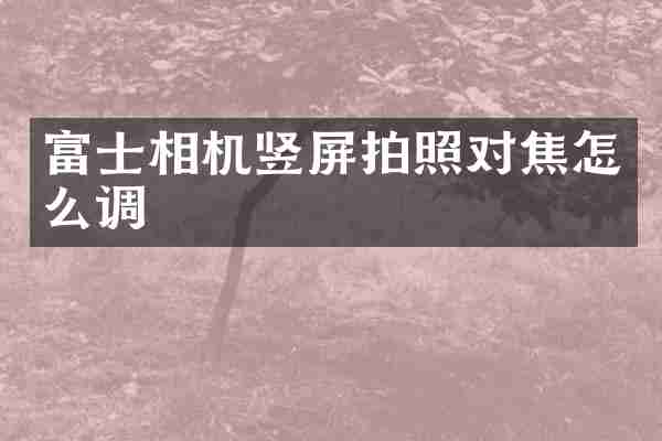 富士相机竖屏拍照对焦怎么调