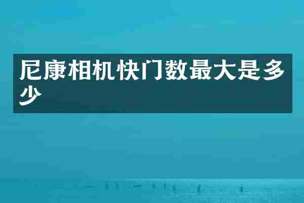 尼康相机快门数最大是多少