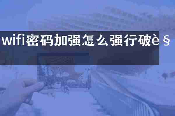 wifi密码加强怎么强行破解