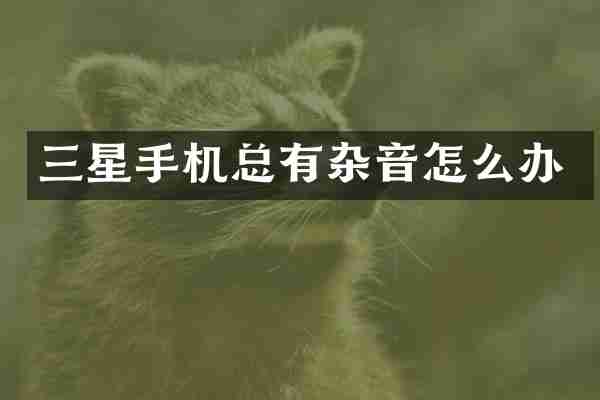 三星手机总有杂音怎么办