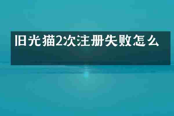 旧光猫2次注册失败怎么办
