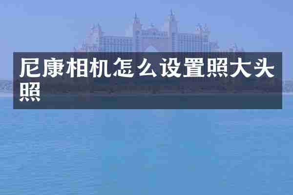 尼康相机怎么设置照大头照