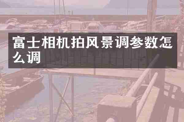 富士相机拍风景调参数怎么调