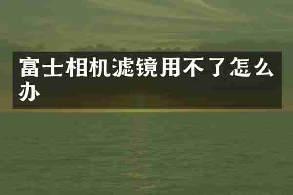富士相机滤镜用不了怎么办
