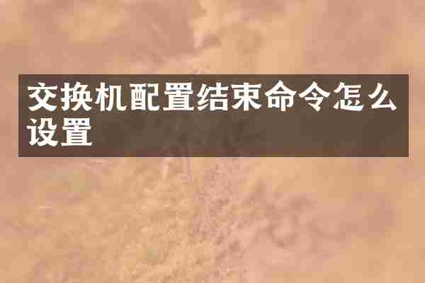 交换机配置结束命令怎么设置