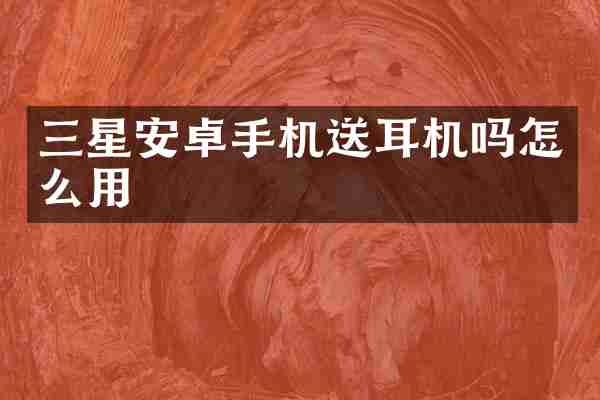 三星安卓手机送耳机吗怎么用