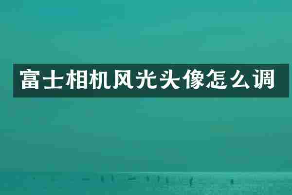 富士相机风光头像怎么调